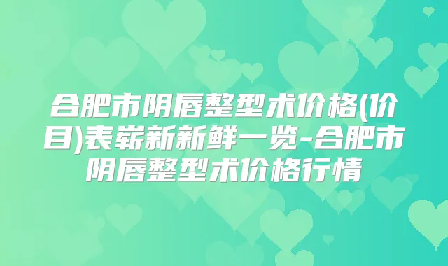 合肥市阴唇整型术价格(价目)表崭新新鲜一览-合肥市阴唇整型术价格行情