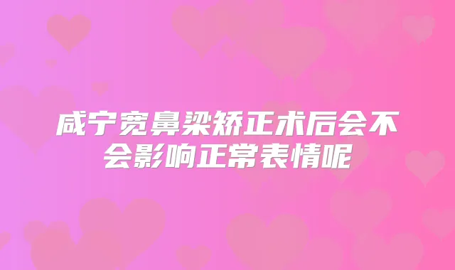 咸宁宽鼻梁矫正术后会不会影响正常表情呢