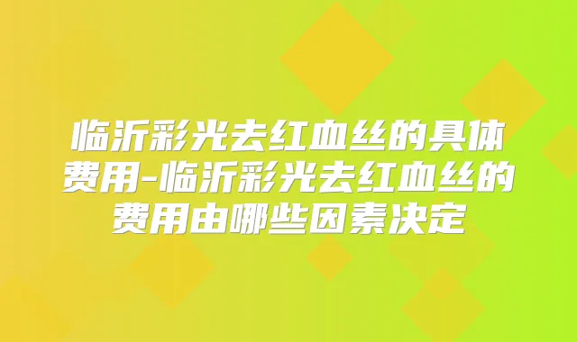临沂彩光去红血丝的具体费用-临沂彩光去红血丝的费用由哪些因素决定