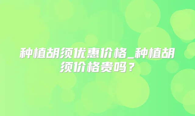 种植胡须优惠价格_种植胡须价格贵吗?