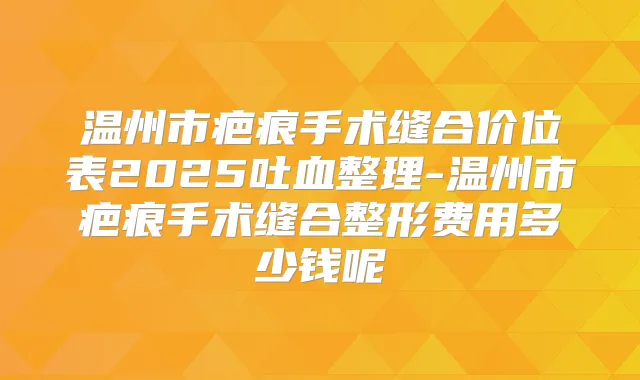 温州市疤痕手术缝合价位表2025吐血整理-温州市疤痕手术缝合整形费用多少钱呢