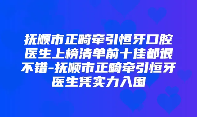 抚顺市正畸牵引恒牙口腔医生上榜清单前十佳都很不错-抚顺市正畸牵引恒牙医生凭实力入围