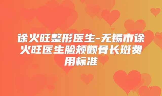 徐火旺整形医生-无锡市徐火旺医生脸颊颧骨长斑费用标准
