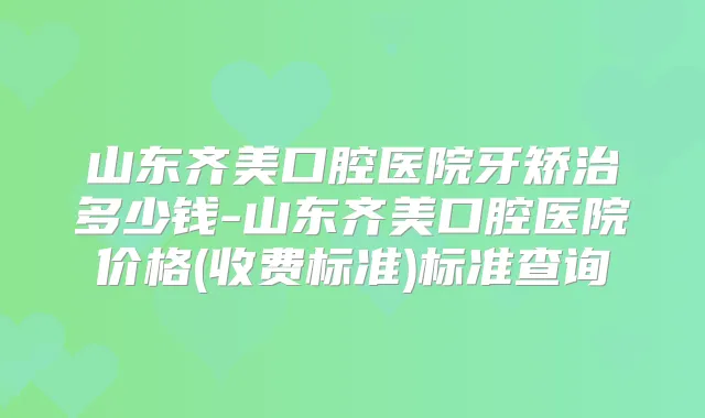 山东齐美口腔医院牙矫治多少钱-山东齐美口腔医院价格(收费标准)标准查询
