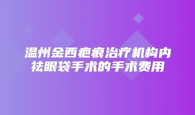 温州金西疤痕机构内祛眼袋手术的手术费用