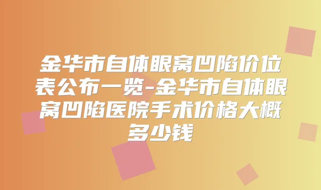 金华市自体眼窝凹陷价位表公布一览-金华市自体眼窝凹陷医院手术价格大概多少钱