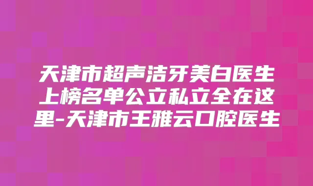 天津市超声洁牙美白医生上榜名单公立私立全在这里-天津市王雅云口腔医生