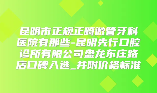 昆明市正规正畸微管牙科医院有那些-昆明先行口腔诊所有限公司盘龙东庄路店口碑入选_并附价格标准