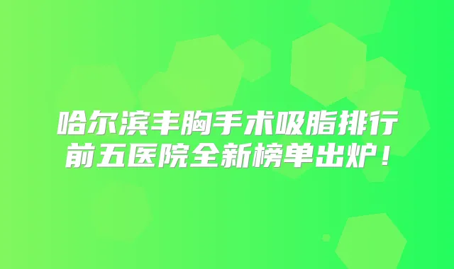 哈尔滨丰胸手术吸脂排行前五医院全新榜单出炉！