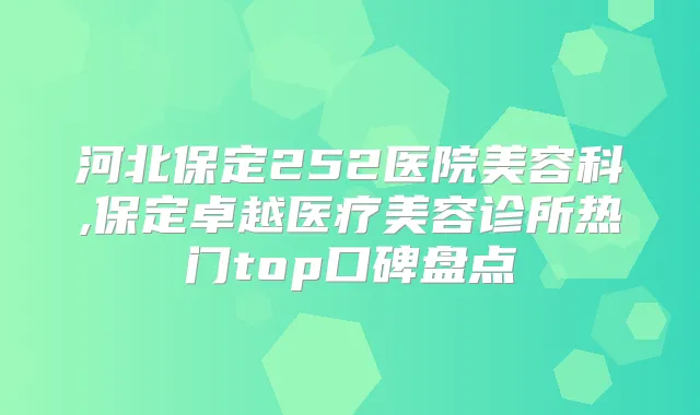 河北保定252医院美容科,保定卓越医疗美容诊所热门top口碑盘点