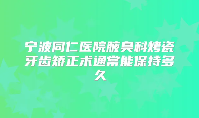 宁波同仁医院腋臭科烤瓷牙齿矫正术通常能保持多久