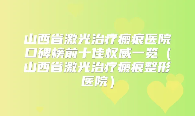 山西省激光瘢痕医院口碑榜前十佳一览（山西省激光瘢痕整形医院）
