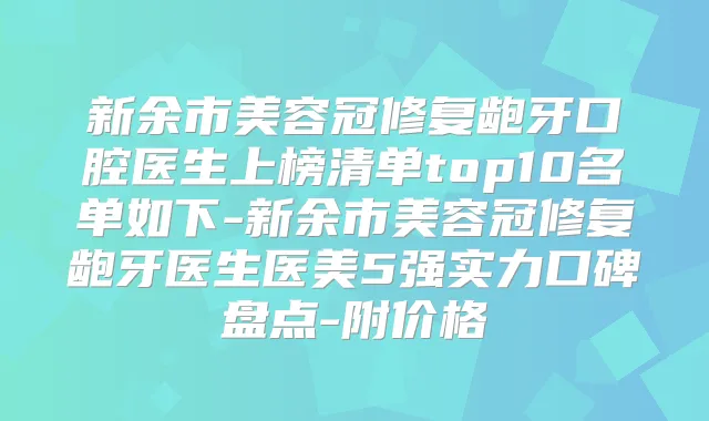 新余市美容冠修复龅牙口腔医生上榜清单top10名单如下-新余市美容冠修复龅牙医生医美5强实力口碑盘点-附价格