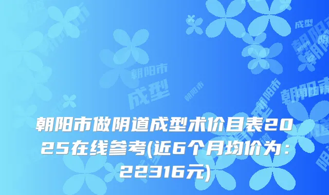朝阳市做阴道成型术价目表2025在线参考(近6个月均价为:22316元)