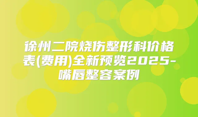 徐州二院烧伤整形科价格表(费用)全新预览2025-嘴唇整容案例