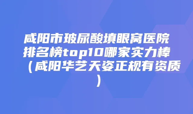 咸阳市玻尿酸填眼窝医院排名榜top10哪家实力棒（咸阳华艺天姿正规有资质）