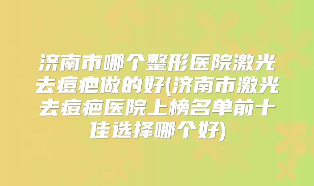 济南市哪个整形医院激光去痘疤做的好(济南市激光去痘疤医院上榜名单前十佳选择哪个好)