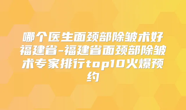 哪个医生面颈部除皱术好福建省-福建省面颈部除皱术专家排行top10火爆预约