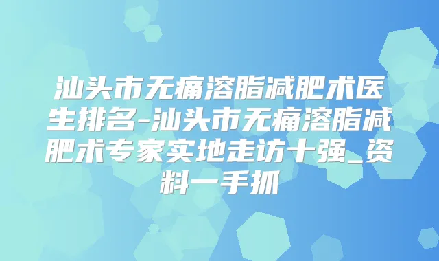汕头市溶脂减肥术医生排名-汕头市溶脂减肥术专家实地走访十强_资料一手抓