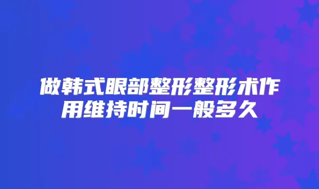 做韩式眼部整形整形术作用维持时间一般多久
