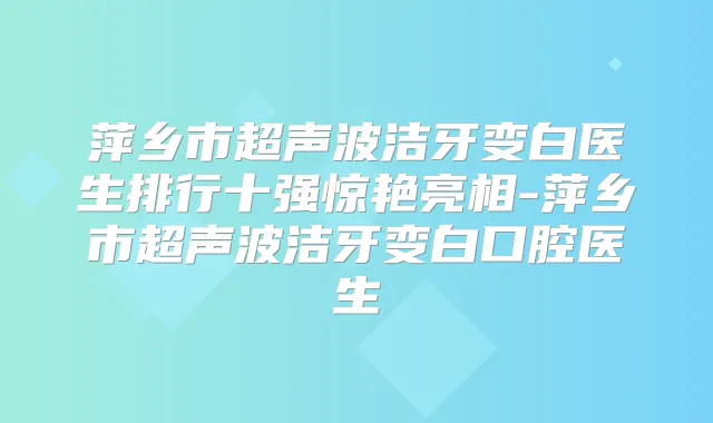 萍乡市超声波洁牙变白医生排行十强惊艳亮相-萍乡市超声波洁牙变白口腔医生