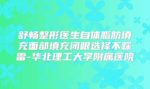 舒畅整形医生自体脂肪填充面部填充闭眼选择不踩雷-华北理工大学附属医院
