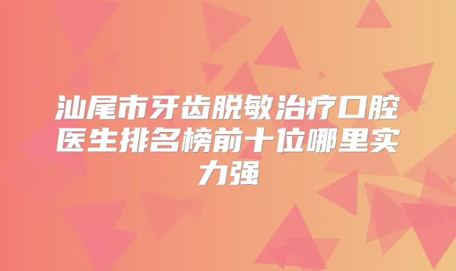 汕尾市牙齿脱敏口腔医生排名榜前十位哪里实力强
