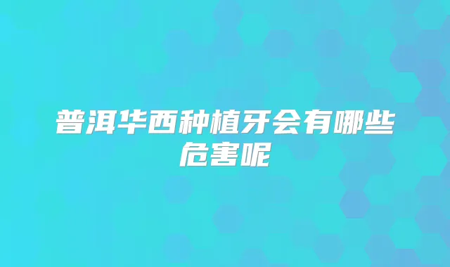 普洱华西种植牙会有哪些危害呢