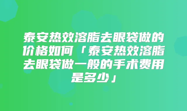 泰安热效溶脂去眼袋做的价格如何「泰安热效溶脂去眼袋做一般的手术费用是多少」