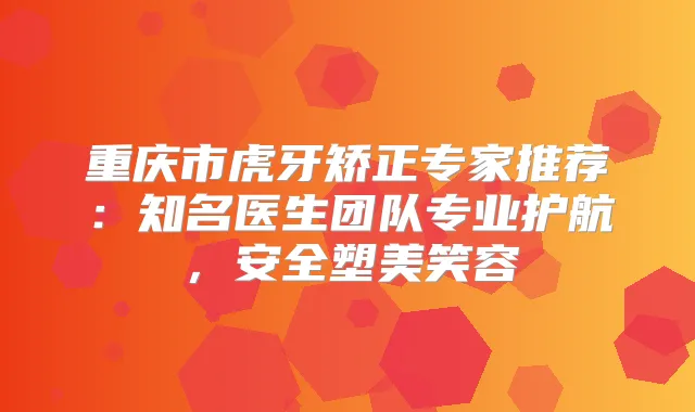 重庆市虎牙矫正专家推荐：知名医生团队专业护航，安全塑美笑容
