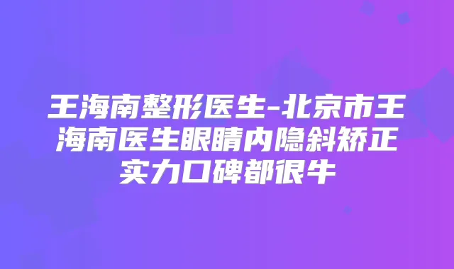 王海南整形医生-北京市王海南医生眼睛内隐斜矫正实力口碑都很牛