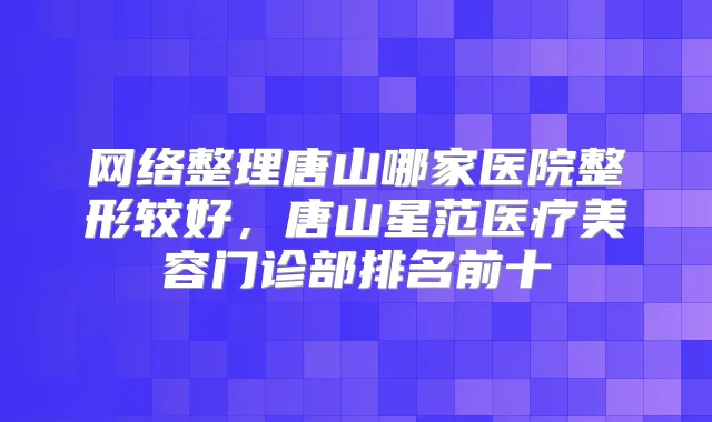 网络整理唐山哪家医院整形较好,唐山星范医疗美容门诊部排名前十