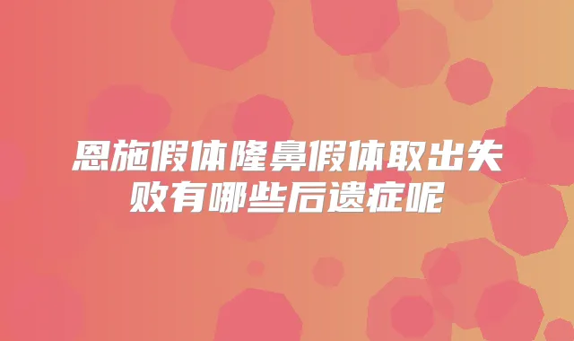 恩施假体隆鼻假体取出失败有哪些后遗症呢