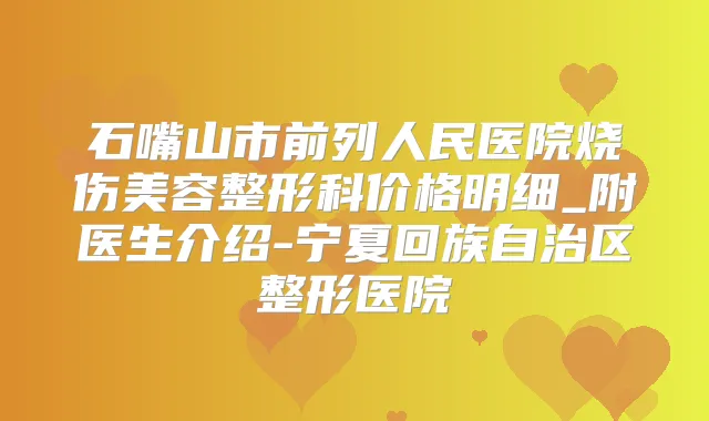 石嘴山市前列人民医院烧伤美容整形科价格明细_附医生介绍-宁夏回族自治区整形医院