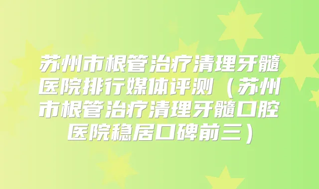 苏州市根管清理牙髓医院排行媒体评测(苏州市根管清理牙髓口腔医院稳居口碑前三)