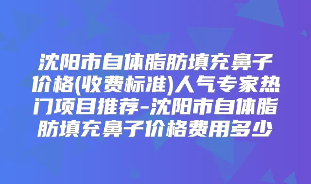 沈阳市自体脂肪填充鼻子价格(收费标准)人气专家热门项目推荐-沈阳市自体脂肪填充鼻子价格费用多少