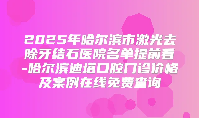 2025年哈尔滨市激光去除牙结石医院名单提前看-哈尔滨迪塔口腔门诊价格及案例在线免费查询