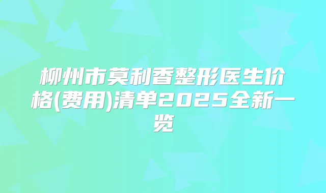 柳州市莫利香整形医生价格(费用)清单2025全新一览