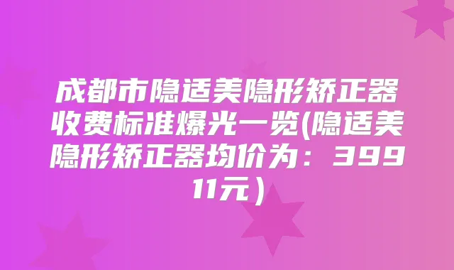 成都市隐适美隐形矫正器收费标准爆光一览(隐适美隐形矫正器均价为:39911元)