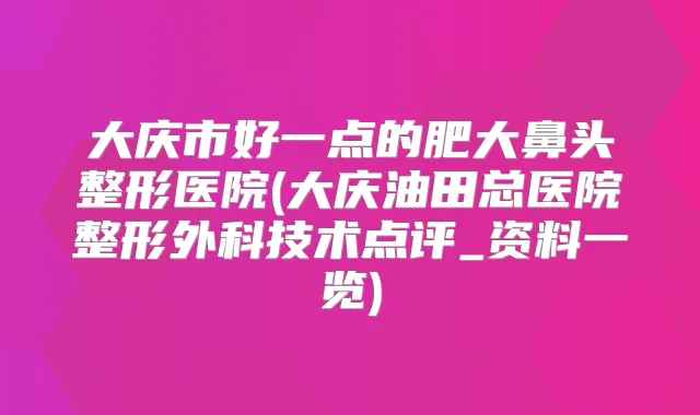 大庆市好一点的肥大鼻头整形医院(大庆油田总医院整形外科技术点评_资料一览)