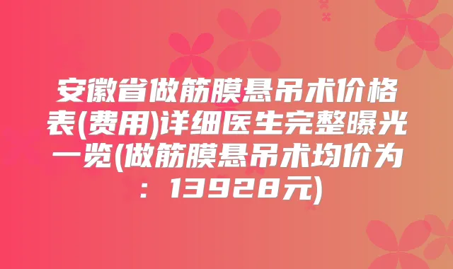 安徽省做筋膜悬吊术价格表(费用)详细医生完整曝光一览(做筋膜悬吊术均价为：13928元)