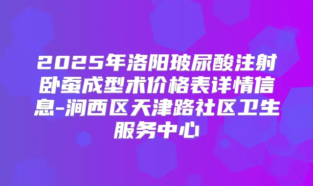2025年洛阳玻尿酸注射卧蚕成型术价格表详情信息-涧西区天津路社区卫生服务中心