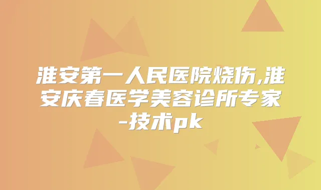 淮安第一人民医院烧伤,淮安庆春医学美容诊所专家-技术pk