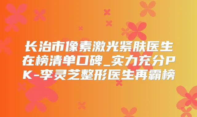 长治市像素激光紧肤医生在榜清单口碑_实力充分PK-李灵芝整形医生再霸榜