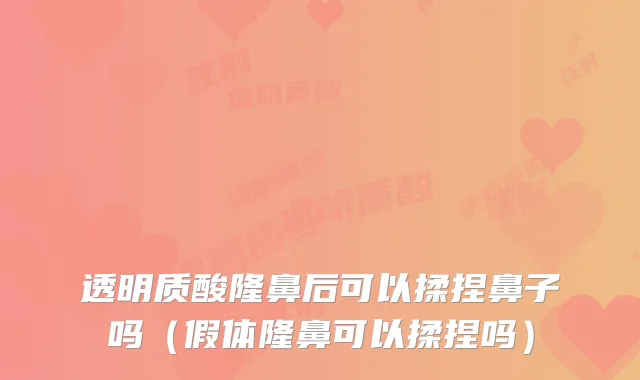 透明质酸隆鼻后可以揉捏鼻子吗（假体隆鼻可以揉捏吗）