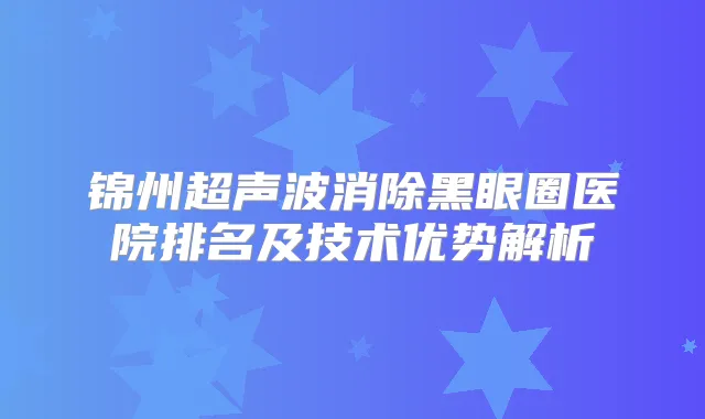锦州超声波消除黑眼圈医院排名及技术优势解析