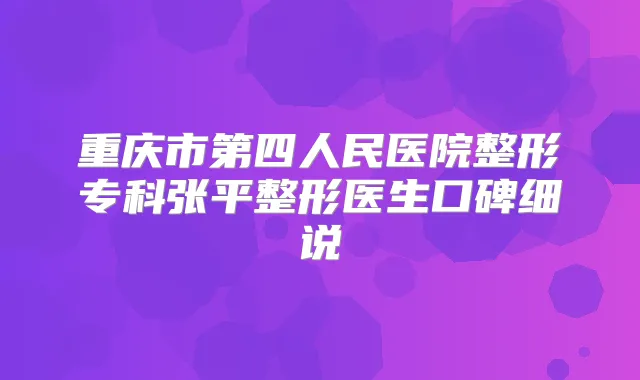 重庆市第四人民医院整形专科张平整形医生口碑细说