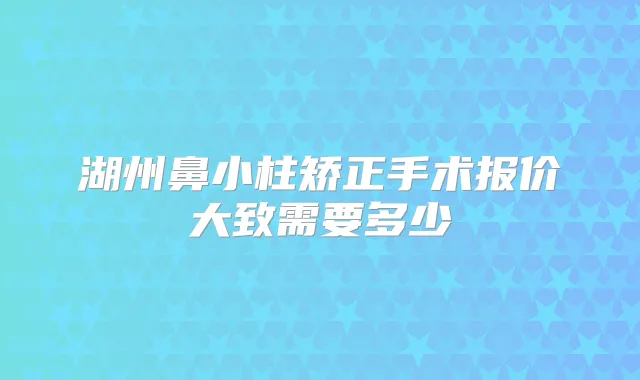 湖州鼻小柱矫正手术报价大致需要多少