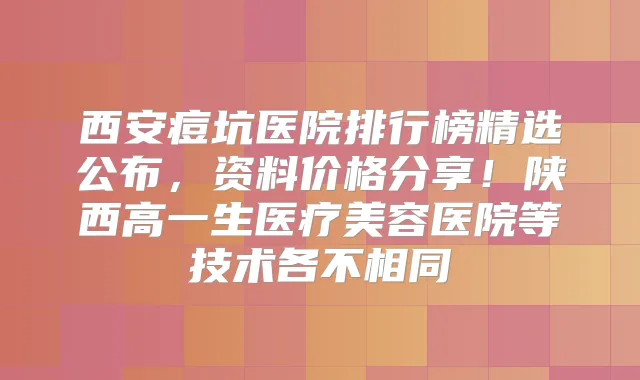 西安痘坑医院排行榜精选公布，资料价格分享！陕西高一生医疗美容医院等技术各不相同