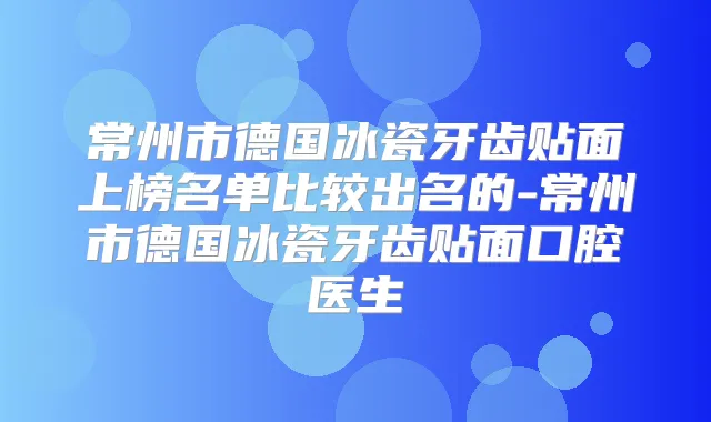 常州市德国冰瓷牙齿贴面上榜名单比较出名的-常州市德国冰瓷牙齿贴面口腔医生